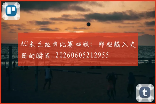 AC米兰经典比赛回顾：那些载入史册的瞬间_20260605212955