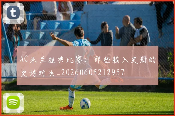 AC米兰经典比赛：那些载入史册的史诗对决_20260605212957