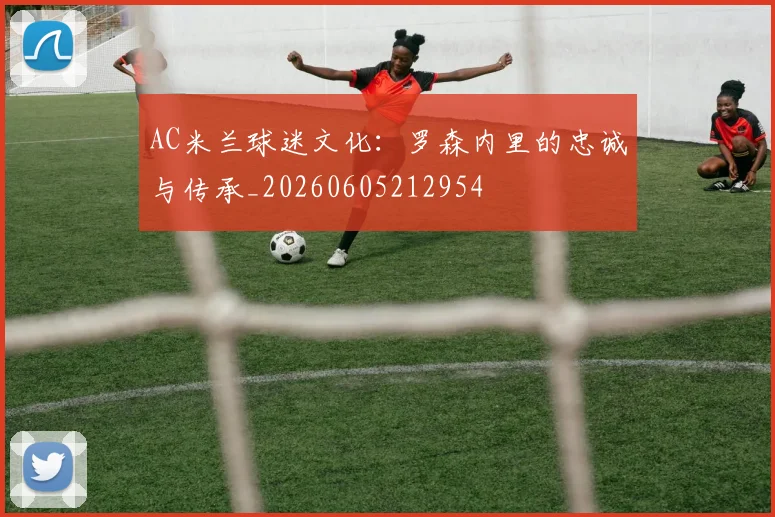 AC米兰球迷文化：罗森内里的忠诚与传承_20260605212954