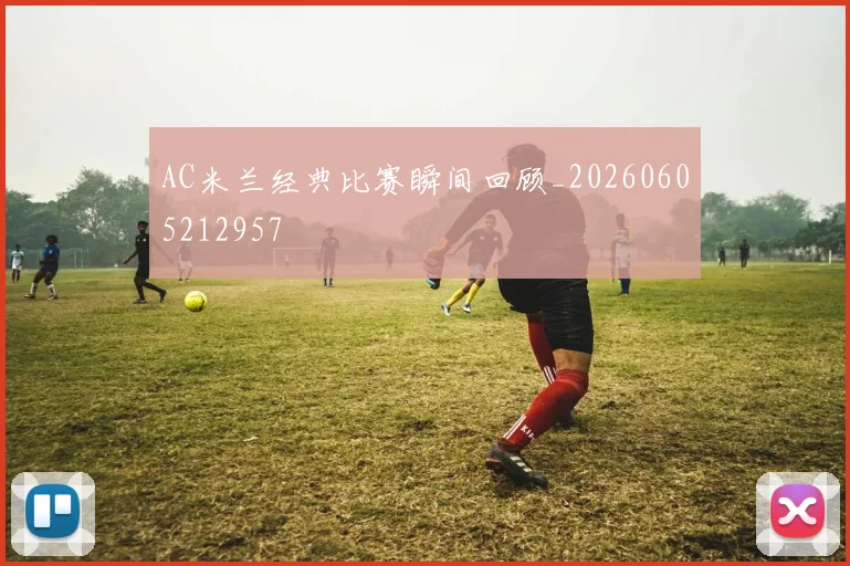 AC米兰经典比赛瞬间回顾_20260605212957