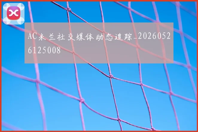 AC米兰社交媒体动态追踪_20260526125008